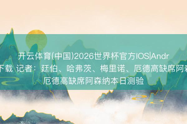 开云体育(中国)2026世界杯官方IOS|Android手机app下载 记者：廷伯、哈弗茨、梅里诺、厄德高缺席阿森纳本日测验