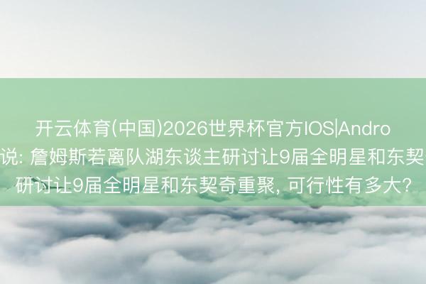 开云体育(中国)2026世界杯官方IOS|Android手机app下载 交游传说: 詹姆斯若离队湖东谈主研讨让9届全明星和东契奇重聚， 可行性有多大?