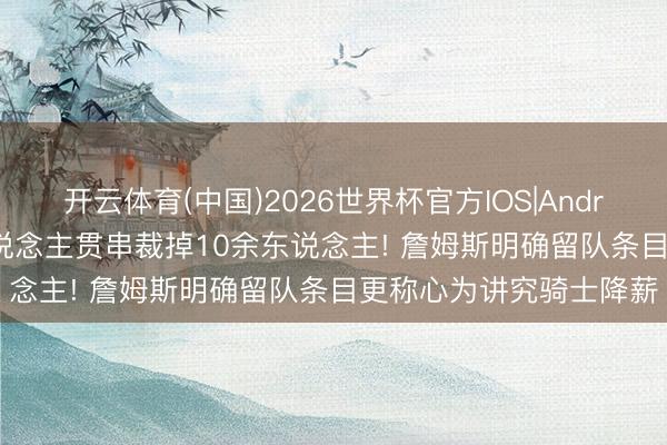开云体育(中国)2026世界杯官方IOS|Android手机app下载 湖东说念主贯串裁掉10余东说念主! 詹姆斯明确留队条目更称心为讲究骑士降薪