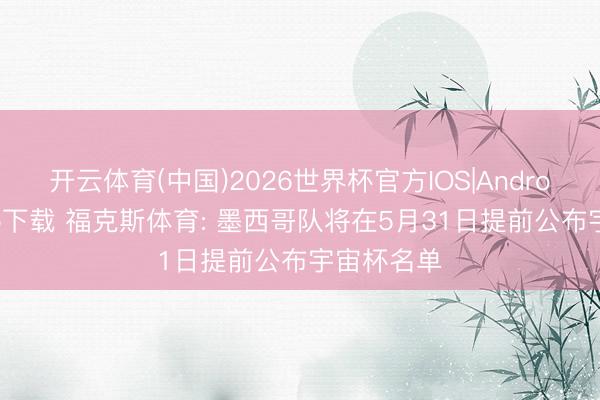 开云体育(中国)2026世界杯官方IOS|Android手机app下载 福克斯体育: 墨西哥队将在5月31日提前公布宇宙杯名单