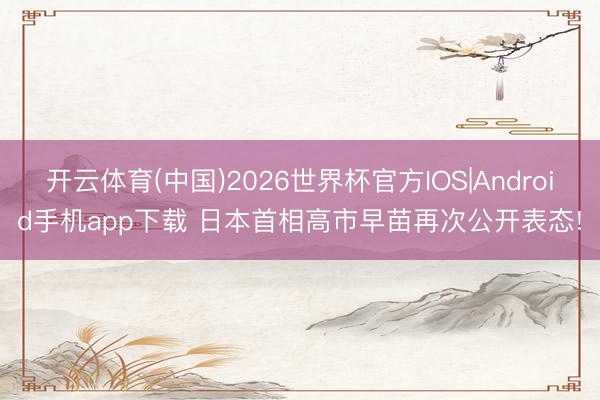开云体育(中国)2026世界杯官方IOS|Android手机app下载 日本首相高市早苗再次公开表态!