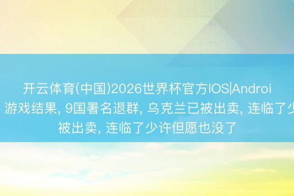开云体育(中国)2026世界杯官方IOS|Android手机app下载 游戏结果， 9国署名退群， 乌克兰已被出卖， 连临了少许但愿也没了