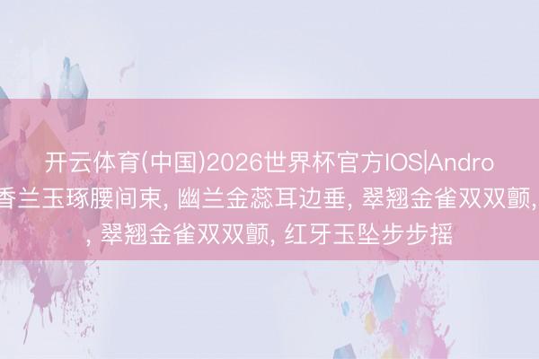 开云体育(中国)2026世界杯官方IOS|Android手机app下载 香兰玉琢腰间束， 幽兰金蕊耳边垂， 翠翘金雀双双颤， 红牙玉坠步步摇