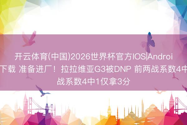 开云体育(中国)2026世界杯官方IOS|Android手机app下载 准备进厂！拉拉维亚G3被DNP 前两战系数4中1仅拿3分