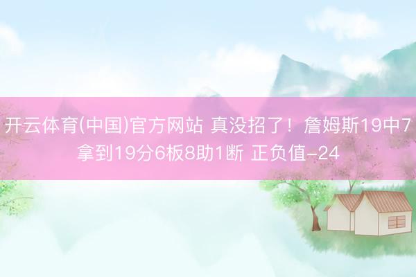 开云体育(中国)官方网站 真没招了！詹姆斯19中7拿到19分6板8助1断 正负值-24