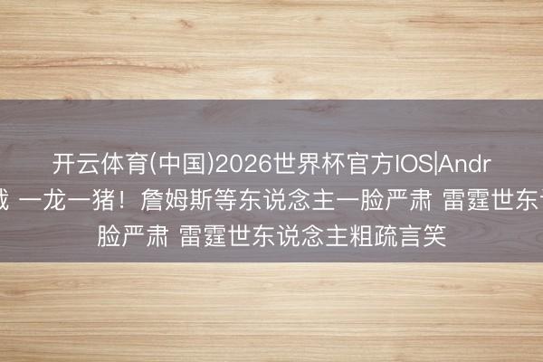 开云体育(中国)2026世界杯官方IOS|Android手机app下载 一龙一猪！詹姆斯等东说念主一脸严肃 雷霆世东说念主粗疏言笑