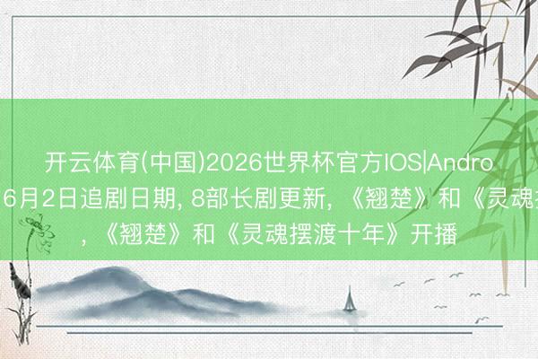 开云体育(中国)2026世界杯官方IOS|Android手机app下载 6月2日追剧日期, 8部长剧更新, 《翘楚》和《灵魂摆渡十年》开播