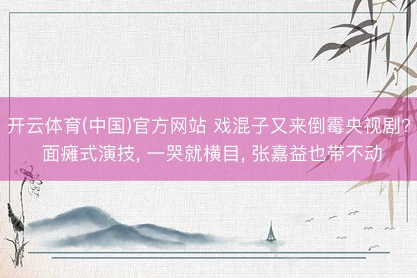 开云体育(中国)官方网站 戏混子又来倒霉央视剧? 面瘫式演技， 一哭就横目， 张嘉益也带不动