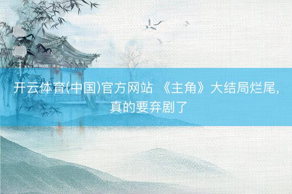 开云体育(中国)官方网站 《主角》大结局烂尾， 真的要弃剧了