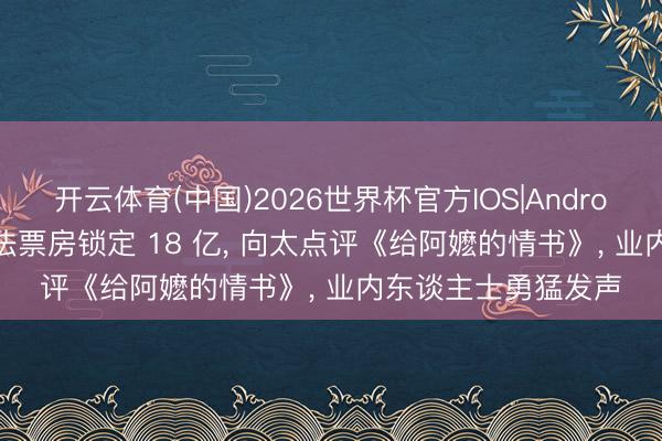 开云体育(中国)2026世界杯官方IOS|Android手机app下载 办法票房锁定 18 亿, 向太点评《给阿嬷的情书》, 业内东谈主士勇猛发声