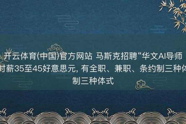 开云体育(中国)官方网站 马斯克招聘“华文AI导师”， 时薪35至45好意思元， 有全职、兼职、条约制三种体式