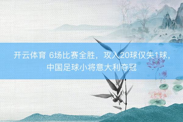 开云体育 6场比赛全胜，攻入20球仅失1球，中国足球小将意大