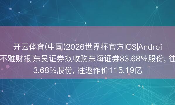 开云体育(中国)2026世界杯官方IOS|Android手机app下载 V不雅财报|东吴证券拟收购东海证券83.68%股份， 往返作价115.19亿