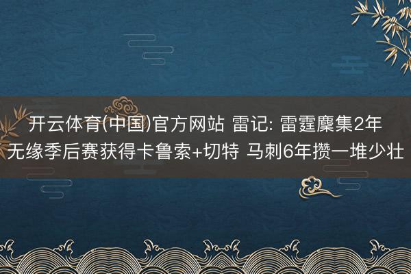 开云体育(中国)官方网站 雷记: 雷霆麇集2年无缘季后赛获得卡鲁索+切特 马刺6年攒一堆少壮