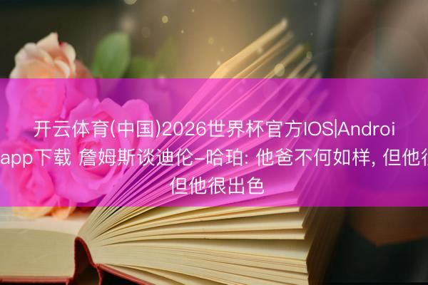 开云体育(中国)2026世界杯官方IOS|Android手机app下载 詹姆斯谈迪伦-哈珀: 他爸不何如样， 但他很出色