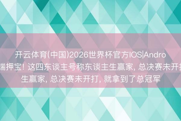 开云体育(中国)2026世界杯官方IOS|Android手机app下载 两端押宝! 这四东谈主号称东谈主生赢家， 总决赛未开打， 就拿到了总冠军