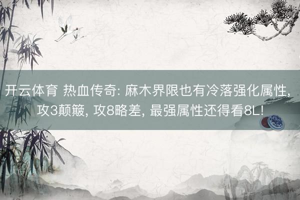 开云体育 热血传奇: 麻木界限也有冷落强化属性， 攻3颠簸， 攻8略差， 最强属性还得看8L!