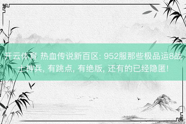 开云体育 热血传说新百区: 952服那些极品运8战士神兵， 有跳点， 有绝版， 还有的已经隐匿!
