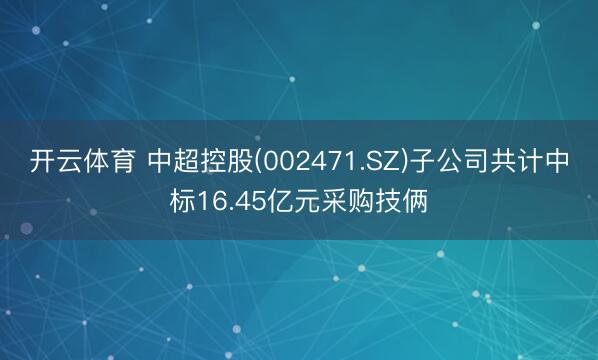 开云体育 中超控股(002471.SZ)子公司共计中标16.