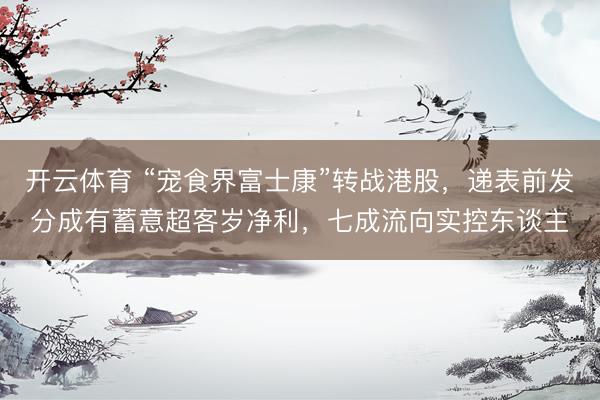 开云体育 “宠食界富士康”转战港股，递表前发分成有蓄意超客岁净利，七成流向实控东谈主