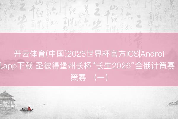 开云体育(中国)2026世界杯官方IOS|Android手机app下载 圣彼得堡州长杯“长生2026”全俄计策赛 （一）