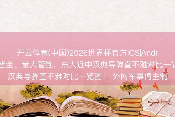 开云体育(中国)2026世界杯官方IOS|Android手机app下载 种类皆全、量大管饱，东大近中汉典导弹直不雅对比一览图！ 外网军事博主制