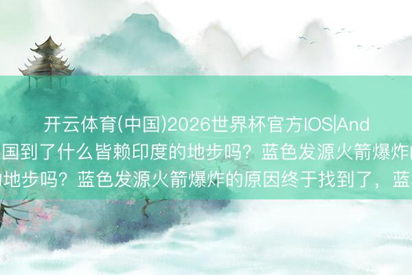 开云体育(中国)2026世界杯官方IOS|Android手机app下载 好意思国到了什么皆赖印度的地步吗？蓝色发源火箭爆炸的原因终于找到了，蓝本