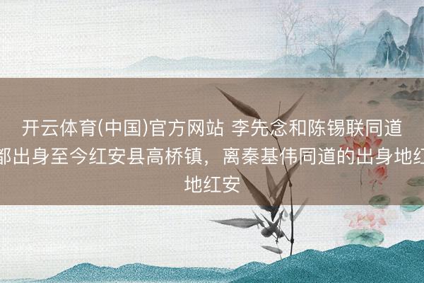开云体育(中国)官方网站 李先念和陈锡联同道，都出身至今红安县高桥镇，离秦基伟同道的出身地红安