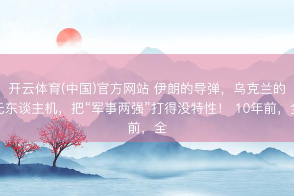 开云体育(中国)官方网站 伊朗的导弹，乌克兰的无东谈主机，把“军事两强”打得没特性！ 10年前，全