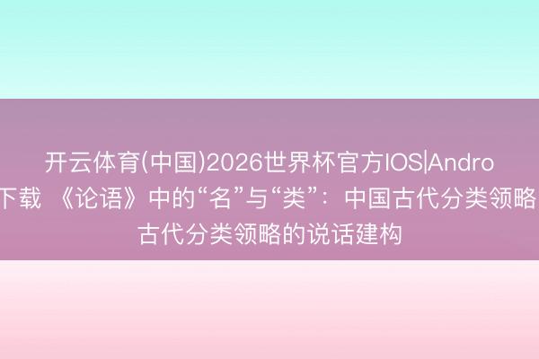 开云体育(中国)2026世界杯官方IOS|Android手机app下载 《论语》中的“名”与“类”:中国古代分类领略的说话建构