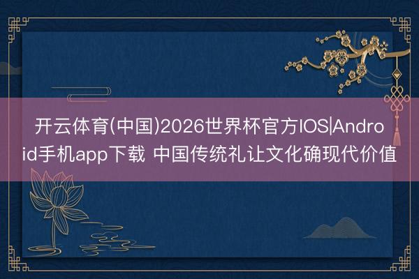 开云体育(中国)2026世界杯官方IOS|Android手机app下载 中国传统礼让文化确现代价值