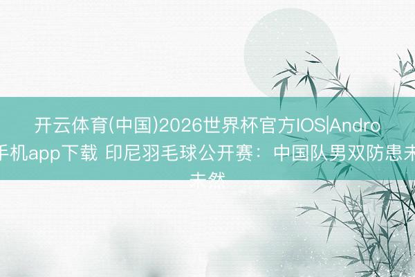 开云体育(中国)2026世界杯官方IOS|Android手机app下载 印尼羽毛球公开赛：中国队男双防患未然