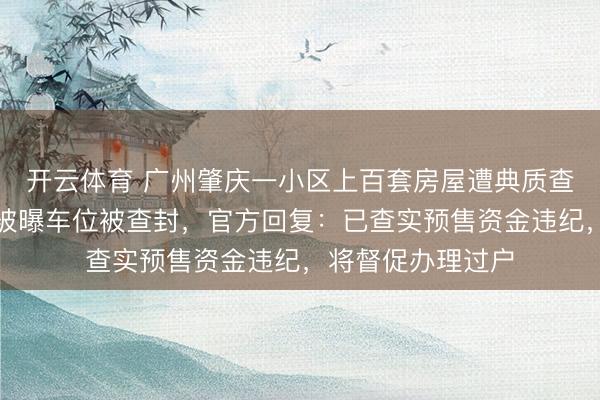 开云体育 广州肇庆一小区上百套房屋遭典质查封，此前该小区被曝车位被查封，官方回复：已查实预售资金违纪，将督促办理过户