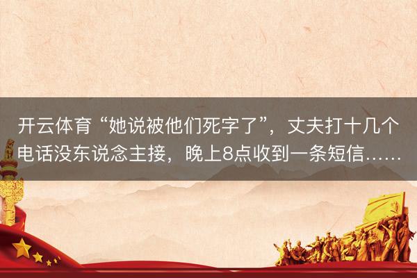 开云体育 “她说被他们死字了”,丈夫打十几个电话没东说念主接,晚上8点收到一条短信……