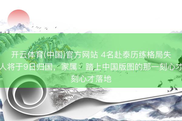 开云体育(中国)官方网站 4名赴泰历练格局失联男人将于9日归国,家属:踏上中国版图的那一刻心才落地