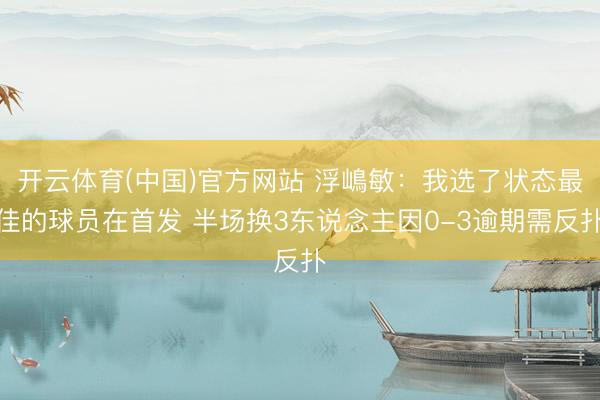 开云体育(中国)官方网站 浮嶋敏：我选了状态最佳的球员在首发 半场换3东说念主因0-3逾期需反扑