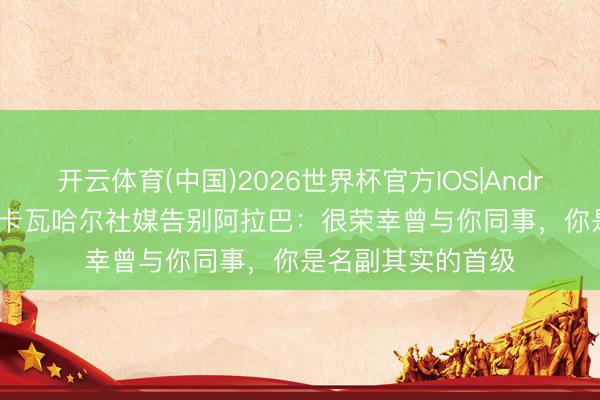 开云体育(中国)2026世界杯官方IOS|Android手机app下载 卡瓦哈尔社媒告别阿拉巴：很荣幸曾与你同事，你是名副其实的首级
