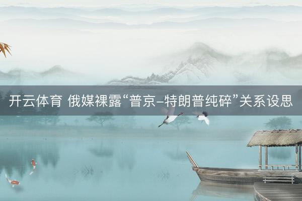 开云体育 俄媒裸露“普京-特朗普纯碎”关系设思