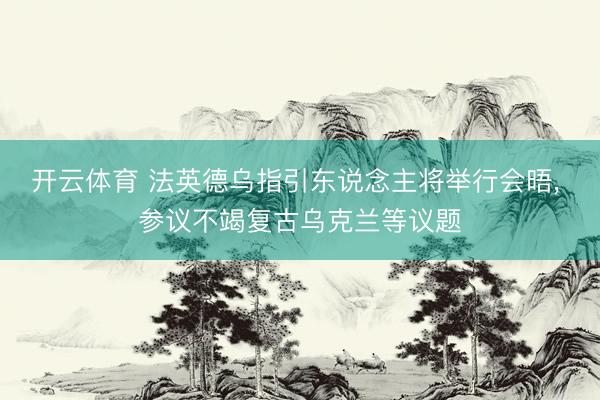 开云体育 法英德乌指引东说念主将举行会晤， 参议不竭复古乌克兰等议题