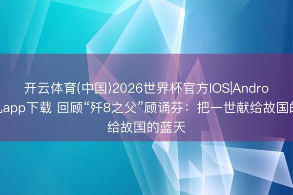 开云体育(中国)2026世界杯官方IOS|Android手机app下载 回顾“歼8之父”顾诵芬：把一世献给故国的蓝天