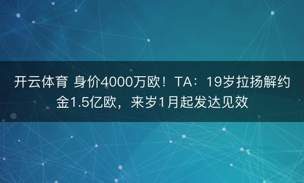 开云体育 身价4000万欧！TA：19岁拉扬解约金1.5亿欧，来岁1月起发达见效