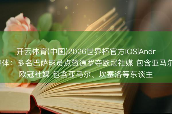 开云体育(中国)2026世界杯官方IOS|Android手机app下载 每体：多名巴萨球员点赞德罗夺欧冠社媒 包含亚马尔、坎塞洛等东谈主