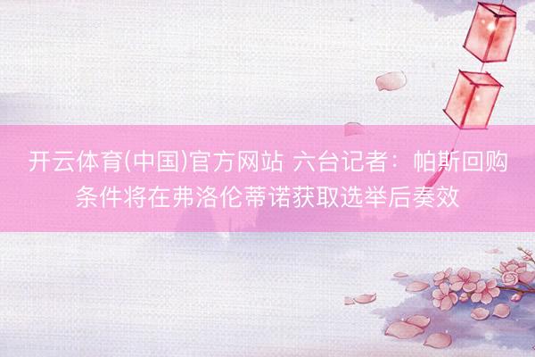 开云体育(中国)官方网站 六台记者：帕斯回购条件将在弗洛伦蒂诺获取选举后奏效