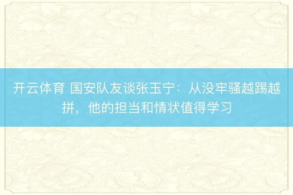 开云体育 国安队友谈张玉宁：从没牢骚越踢越拼，他的担当和情状值得学习