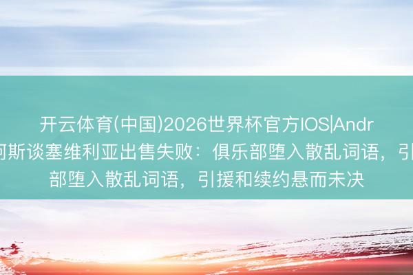 开云体育(中国)2026世界杯官方IOS|Android手机app下载 阿斯谈塞维利亚出售失败：俱乐部堕入散乱词语，引援和续约悬而未决
