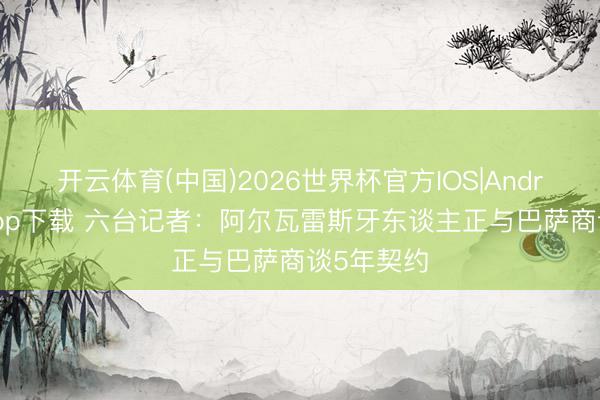开云体育(中国)2026世界杯官方IOS|Android手机app下载 六台记者：阿尔瓦雷斯牙东谈主正与巴萨商谈5年契约