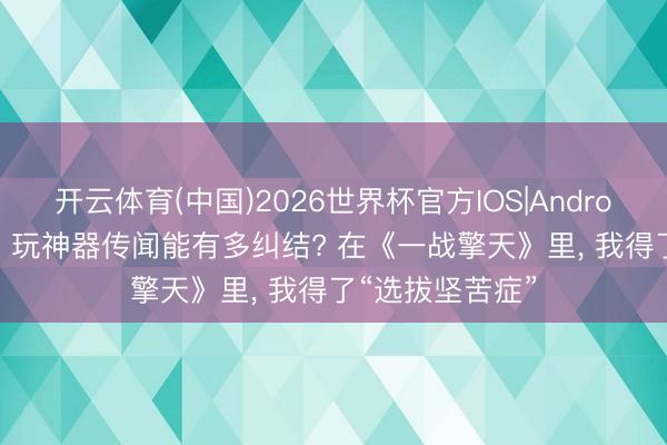 开云体育(中国)2026世界杯官方IOS|Android手机app下载 玩神器传闻能有多纠结? 在《一战擎天》里， 我得了“选拔坚苦症”
