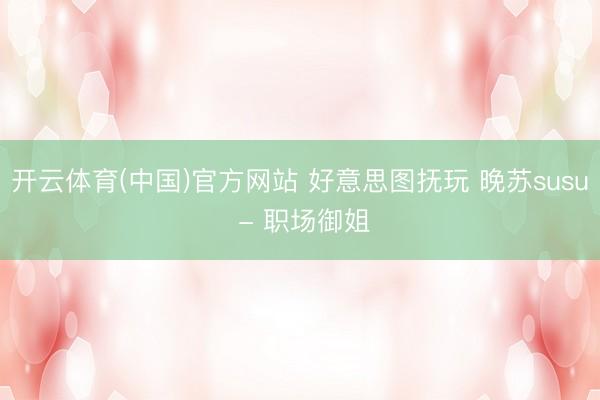 开云体育(中国)官方网站 好意思图抚玩 晚苏susu - 职场御姐
