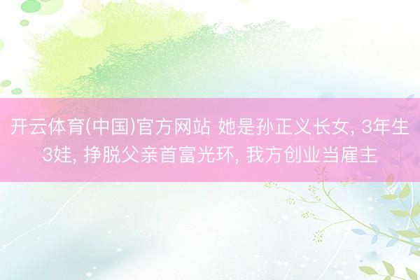 开云体育(中国)官方网站 她是孙正义长女， 3年生3娃， 挣脱父亲首富光环， 我方创业当雇主
