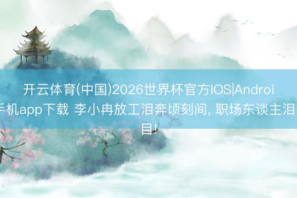 开云体育(中国)2026世界杯官方IOS|Android手机app下载 李小冉放工泪奔顷刻间， 职场东谈主泪目!